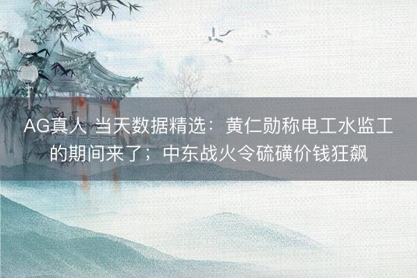 AG真人 当天数据精选：黄仁勋称电工水监工的期间来了；中东战火令硫磺价钱狂飙