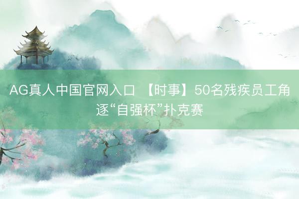 AG真人中国官网入口 【时事】50名残疾员工角逐“自强杯”扑克赛