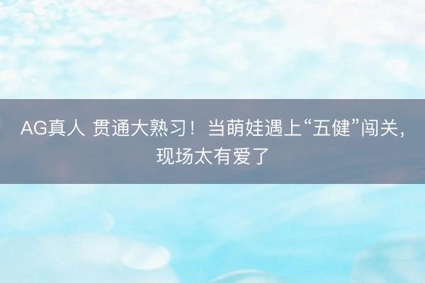 AG真人 贯通大熟习！当萌娃遇上“五健”闯关，现场太有爱了