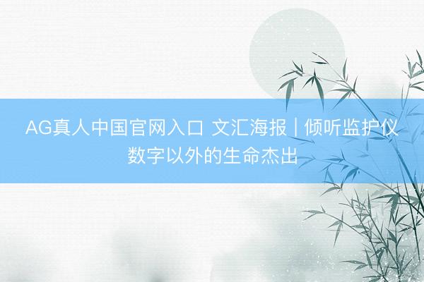 AG真人中国官网入口 文汇海报 | 倾听监护仪数字以外的生命杰出