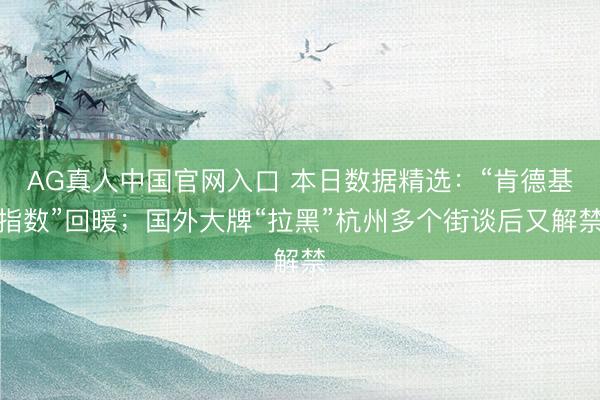 AG真人中国官网入口 本日数据精选：“肯德基指数”回暖；国外大牌“拉黑”杭州多个街谈后又解禁