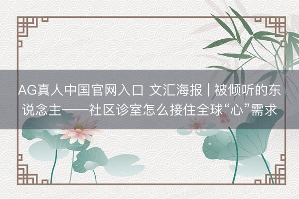 AG真人中国官网入口 文汇海报 | 被倾听的东说念主——社区诊室怎么接住全球“心”需求