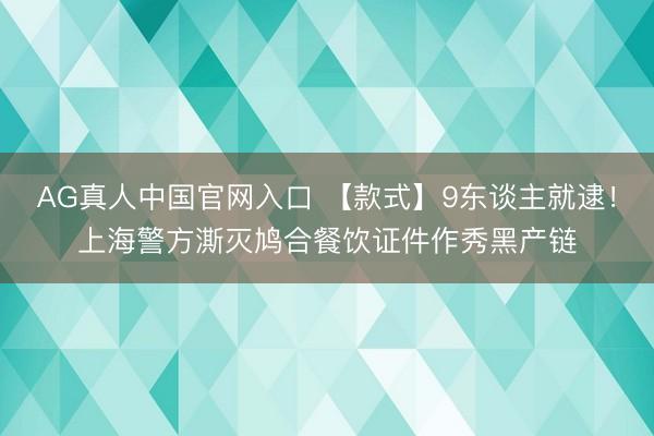 AG真人中国官网入口 【款式】9东谈主就逮！上海警方澌灭鸠合餐饮证件作秀黑产链