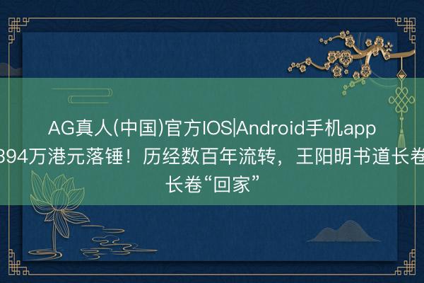 AG真人(中国)官方IOS|Android手机app下载 6394万港元落锤！历经数百年流转，王阳明书道长卷“回家”