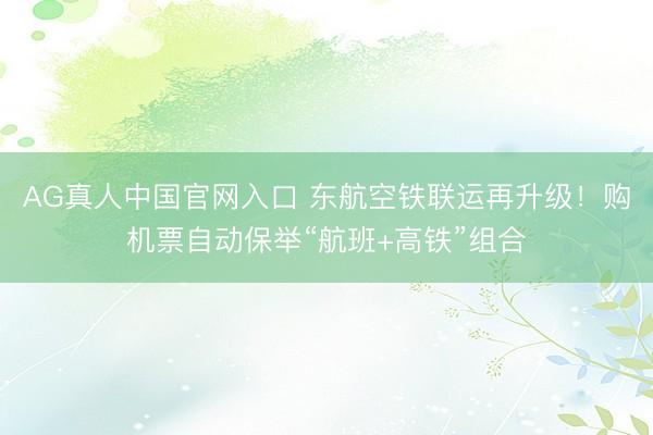 AG真人中国官网入口 东航空铁联运再升级！购机票自动保举“航班+高铁”组合