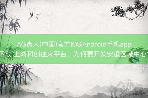 AG真人(中国)官方IOS|Android手机app下载 上海科创往来平台，为何要开发安徽区域中心？