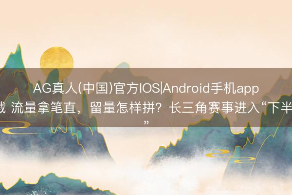AG真人(中国)官方IOS|Android手机app下载 流量拿笔直，留量怎样拼？长三角赛事进入“下半场”