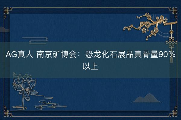 AG真人 南京矿博会：恐龙化石展品真骨量90%以上