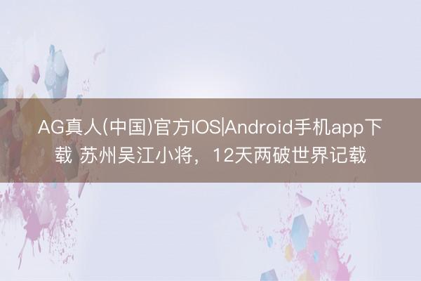 AG真人(中国)官方IOS|Android手机app下载 苏州吴江小将，12天两破世界记载