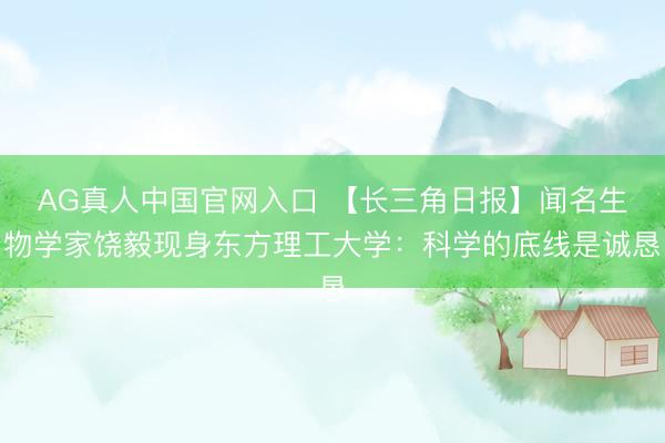 AG真人中国官网入口 【长三角日报】闻名生物学家饶毅现身东方理工大学：科学的底线是诚恳
