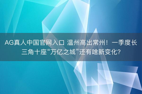 AG真人中国官网入口 温州高出常州！一季度长三角十座“万亿之城”还有啥新变化？