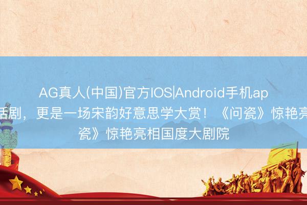 AG真人(中国)官方IOS|Android手机app下载 不仅仅话剧，更是一场宋韵好意思学大赏！《问瓷》惊艳亮相国度大剧院