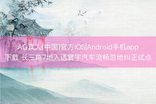 AG真人(中国)官方IOS|Android手机app下载 长三角7地入选寰宇汽车流畅忽地纠正试点