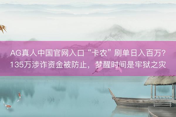 AG真人中国官网入口 “卡农” 刷单日入百万？135万涉诈资金被防止，梦醒时间是牢狱之灾