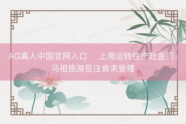 AG真人中国官网入口 ​上海运转住户赴金门、马祖旅游签注肯求受理
