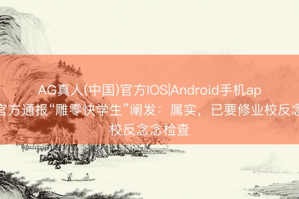 AG真人(中国)官方IOS|Android手机app下载 官方通报“雕零快学生”阐发：属实，已要修业校反念念检查