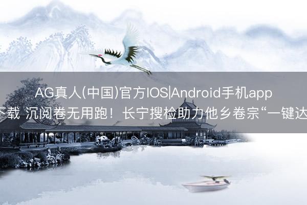 AG真人(中国)官方IOS|Android手机app下载 沉阅卷无用跑！长宁搜检助力他乡卷宗“一键达”