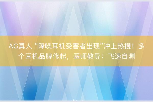 AG真人 “降噪耳机受害者出现”冲上热搜！多个耳机品牌修起，医师教导：飞速自测