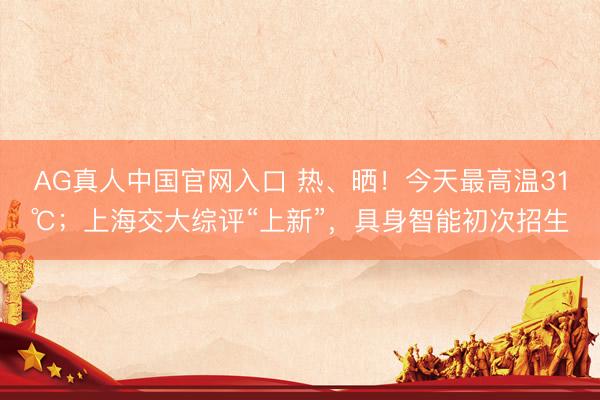 AG真人中国官网入口 热、晒!今天最高温31℃;上海交大综评“上新”,具身智能初次招生