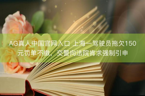AG真人中国官网入口 上海一驾驶员拖欠150元罚单不缴，交警向法院肯求强制引申