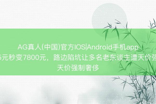 AG真人(中国)官方IOS|Android手机app下载 35元秒变7800元，路边陷坑让多名老东谈主遭天价强制奢侈