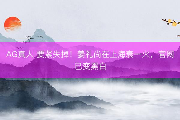 AG真人 要紧失掉！姜礼尚在上海衰一火，官网已变黑白