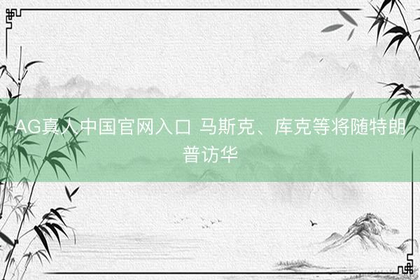 AG真人中国官网入口 马斯克、库克等将随特朗普访华