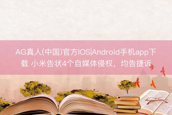 AG真人(中国)官方IOS|Android手机app下载 小米告状4个自媒体侵权,均告捷诉