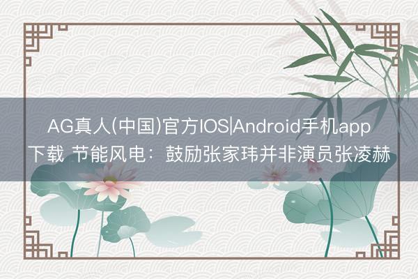 AG真人(中国)官方IOS|Android手机app下载 节能风电：鼓励张家玮并非演员张凌赫