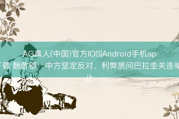 AG真人(中国)官方IOS|Android手机app下载 酬酢部:中方坚定反对、利弊质问巴拉圭关连举止