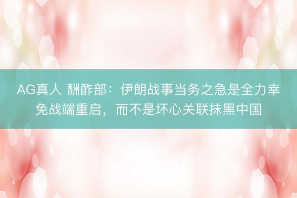 AG真人 酬酢部：伊朗战事当务之急是全力幸免战端重启，而不是坏心关联抹黑中国