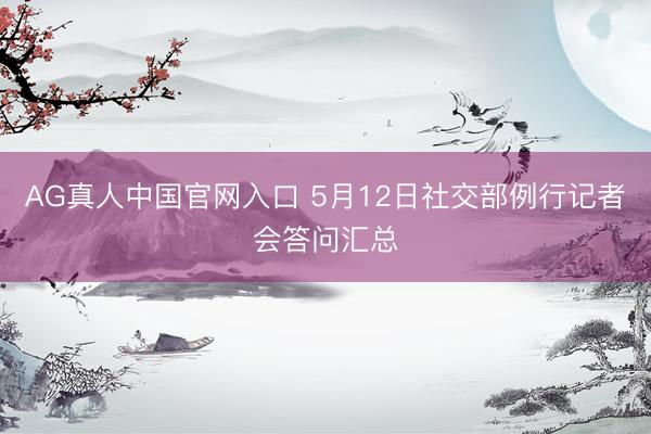 AG真人中国官网入口 5月12日社交部例行记者会答问汇总