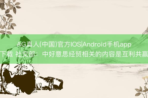 AG真人(中国)官方IOS|Android手机app下载 社交部:中好意思经贸相关的内容是互利共赢