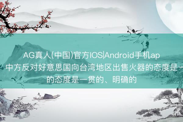AG真人(中国)官方IOS|Android手机app下载 酬酢部：中方反对好意思国向台湾地区出售火器的态度是一贯的、明确的