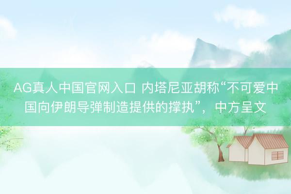 AG真人中国官网入口 内塔尼亚胡称“不可爱中国向伊朗导弹制造提供的撑执”，中方呈文
