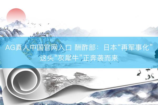 AG真人中国官网入口 酬酢部：日本“再军事化”这头“灰犀牛”正奔袭而来
