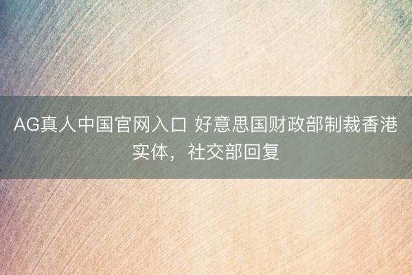 AG真人中国官网入口 好意思国财政部制裁香港实体，社交部回复