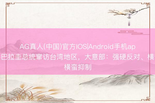 AG真人(中国)官方IOS|Android手机app下载 巴拉圭总统窜访台湾地区，大意部：强硬反对、横蛮抑制