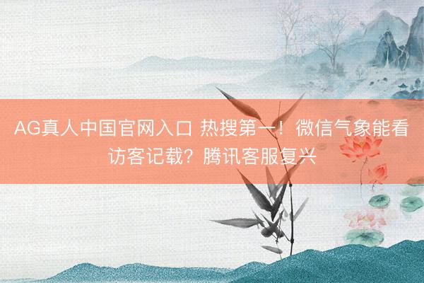 AG真人中国官网入口 热搜第一！微信气象能看访客记载？腾讯客服复兴