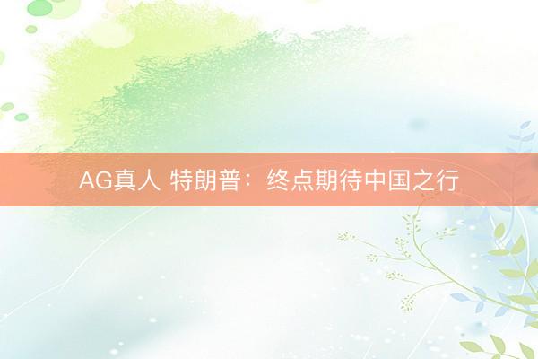 AG真人 特朗普：终点期待中国之行