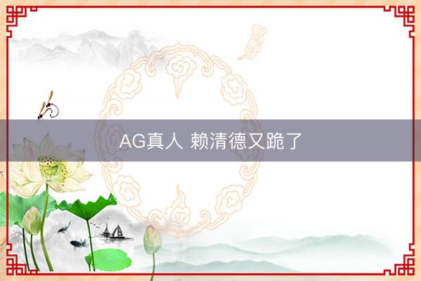 AG真人 赖清德又跪了