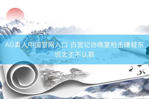 AG真人中国官网入口 白宫记协晚宴枪击嫌疑东说念主不认罪