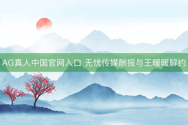 AG真人中国官网入口 无忧传媒酬报与王暖暖解约
