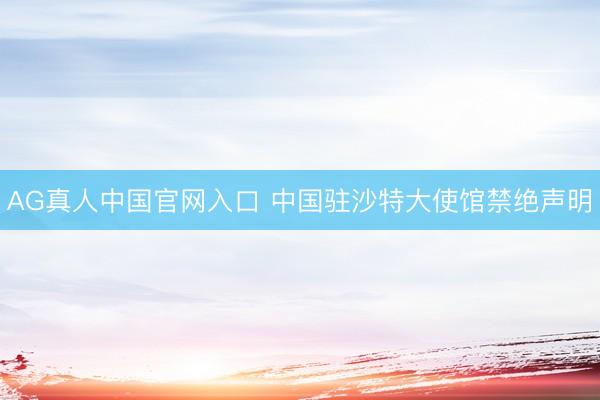 AG真人中国官网入口 中国驻沙特大使馆禁绝声明