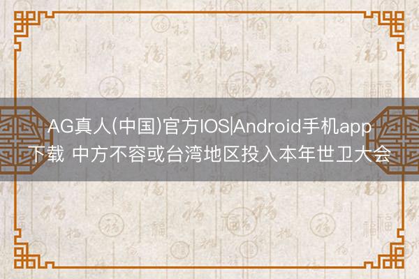 AG真人(中国)官方IOS|Android手机app下载 中方不容或台湾地区投入本年世卫大会