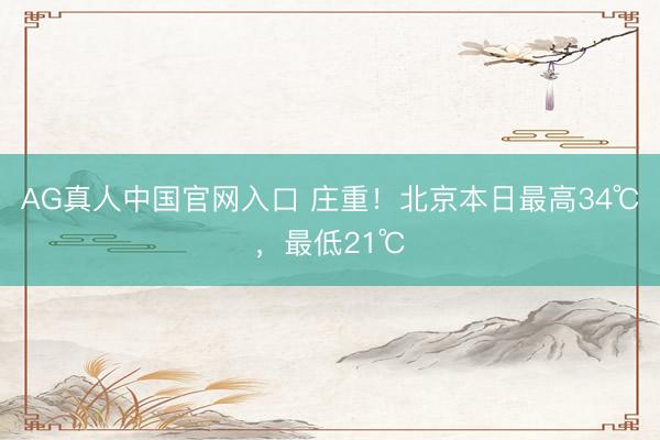 AG真人中国官网入口 庄重！北京本日最高34℃，最低21℃