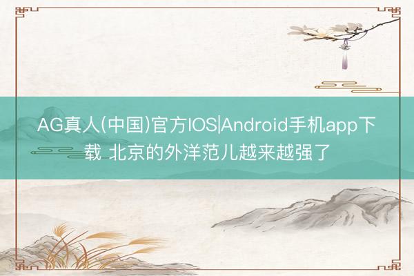 AG真人(中国)官方IOS|Android手机app下载 北京的外洋范儿越来越强了