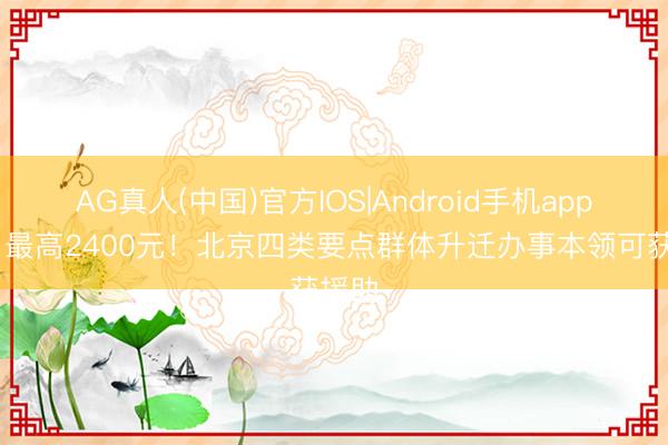 AG真人(中国)官方IOS|Android手机app下载 最高2400元！北京四类要点群体升迁办事本领可获援助