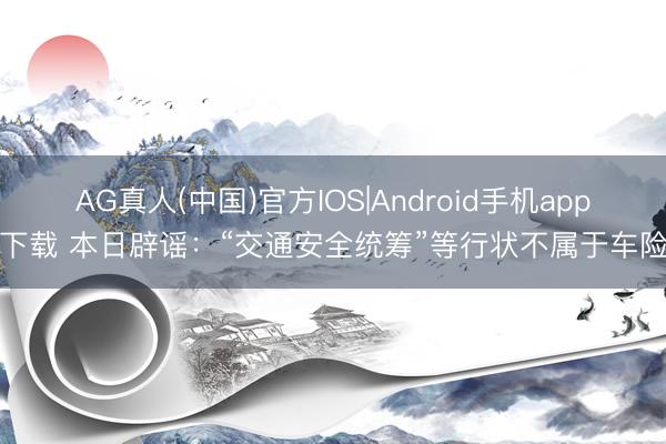 AG真人(中国)官方IOS|Android手机app下载 本日辟谣：“交通安全统筹”等行状不属于车险