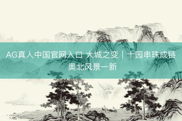 AG真人中国官网入口 大城之变｜十园串珠成链 奥北风景一新